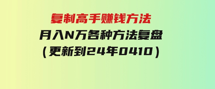 复制高手赚钱方法月入N万各种方法复盘（更新到24年0410）-巨丰资源网