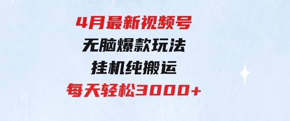 4月最新视频号无脑爆款玩法，挂机纯搬运，每天轻松3000+-巨丰资源网