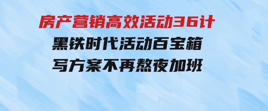 房产营销高效活动36计：黑铁时代活动百宝箱，写方案不再熬夜加班-巨丰资源网