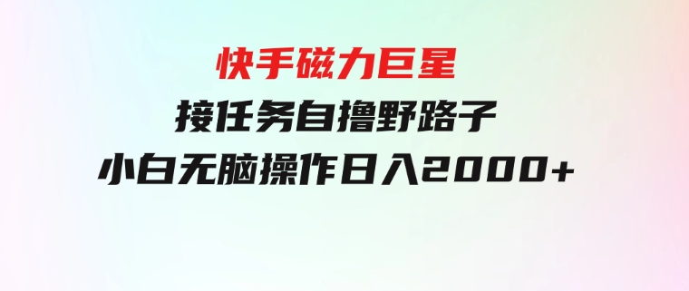 快手磁力巨星接任务自撸，野路子，小白无脑操作日入2000+-巨丰资源网