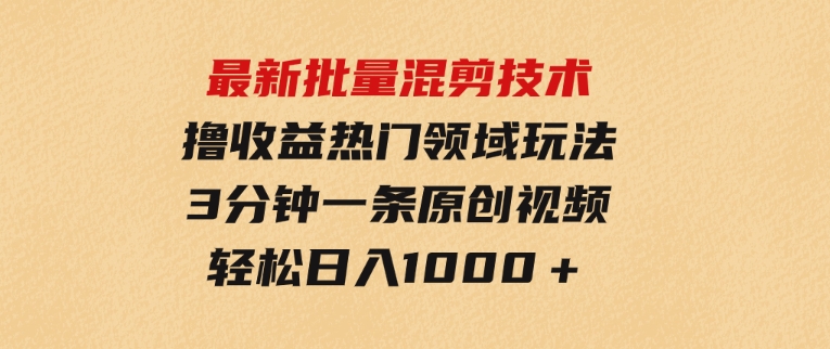 最新批量混剪技术撸收益热门领域玩法，3分钟一条原创视频，轻松日入1000＋-巨丰资源网