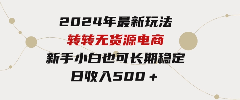 2024年最新玩法转转无货源电商，新手小白简单操作，长期稳定日收入500＋-巨丰资源网