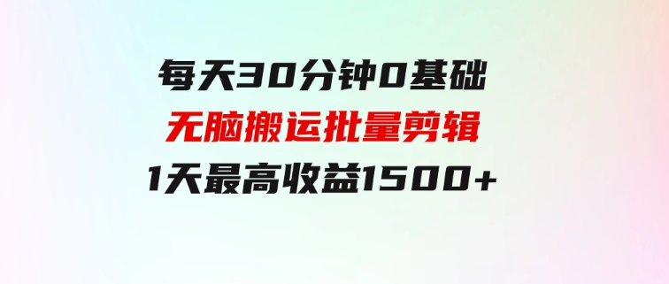 每天30分钟，0基础无脑搬运批量剪辑，1天最高收益1500+-巨丰资源网