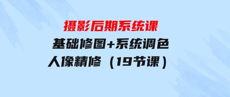 摄影后期系统课：基础修图+系统调色+人像精修（19节课）-巨丰资源网