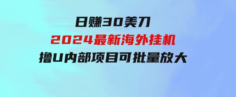 日赚30美刀，2024最新海外挂机撸U内部项目，全程无人值守，可批量放大-巨丰资源网