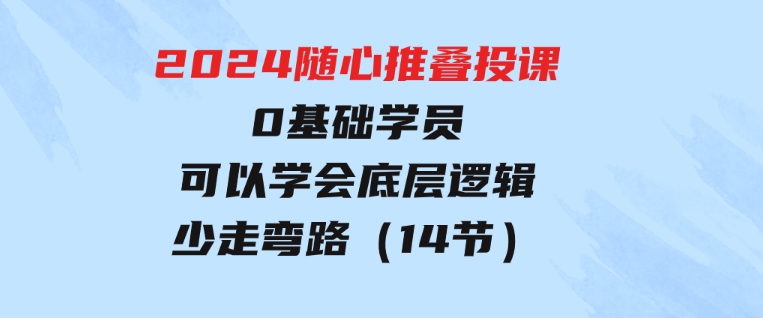 2024随心推叠投课，0基础学员，可以学会底层逻辑少走弯路（14节）-巨丰资源网