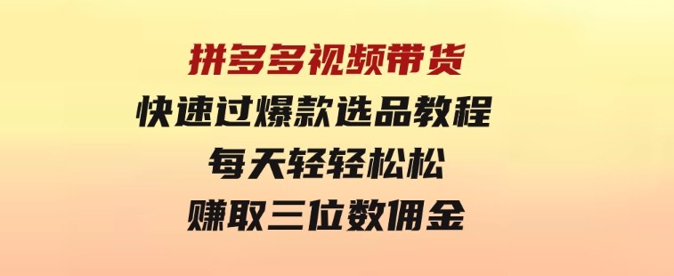 拼多多视频带货快速过爆款选品教程每天轻轻松松赚取三位数佣金-巨丰资源网