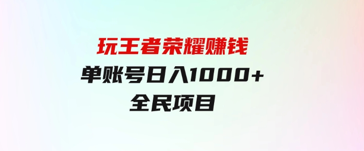 绝对蓝海，玩王者荣耀赚钱，单账号日入1000+，全民项目-巨丰资源网