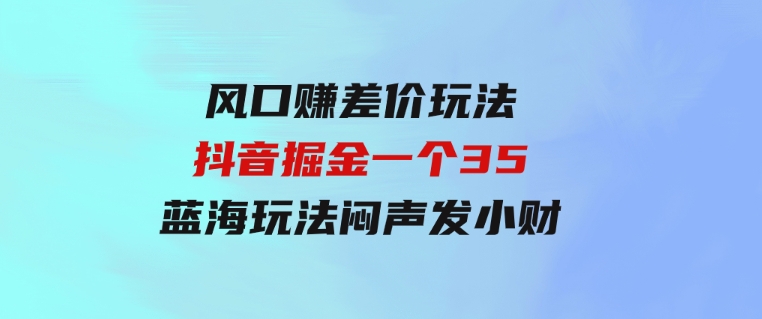 风口赚差价玩法，抖音掘金，一个35，蓝海玩法，闷声发小财-巨丰资源网