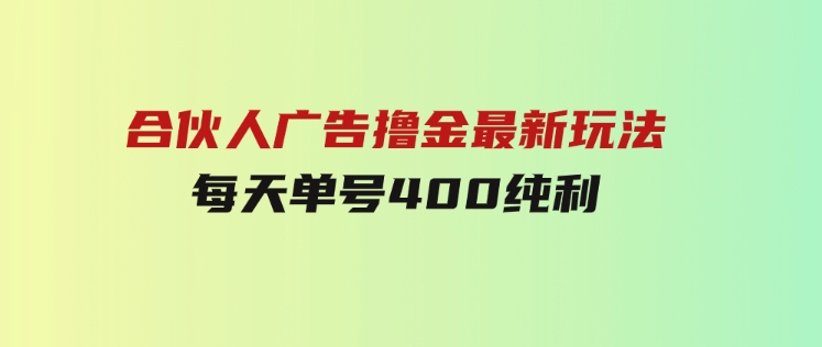 合伙人广告撸金最新玩法，每天单号400纯利-巨丰资源网