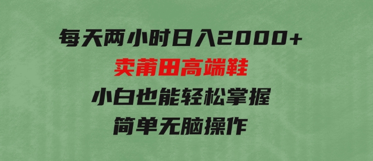 每天两小时日入2000+，卖莆田高端鞋，小白也能轻松掌握，简单无脑操作-巨丰资源网