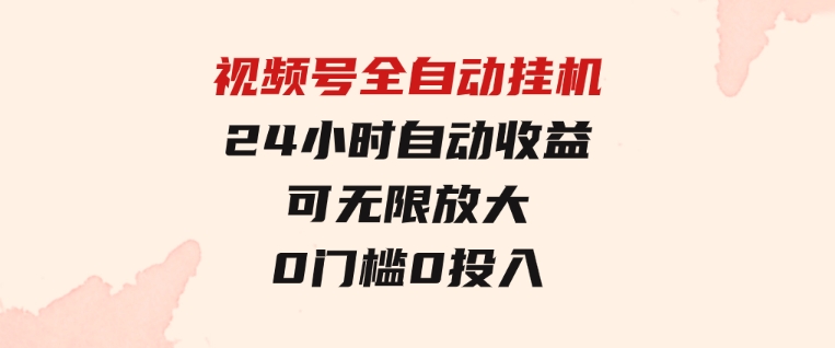 视频号全自动挂机，24小时自动收益，可无限放大，0门槛0投入-巨丰资源网