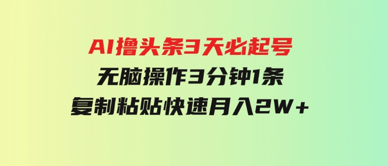 AI撸头条3天必起号，无脑操作3分钟1条，复制粘贴快速月入2W+-巨丰资源网