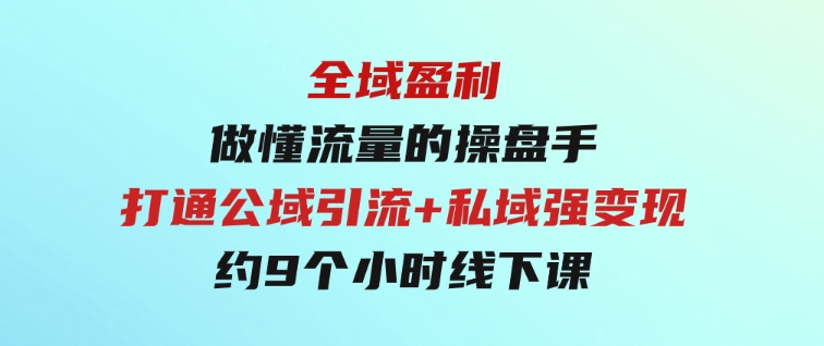 全域盈利·做懂流量的操盘手，打通公域引流+私域强变现，约9个小时线下课-巨丰资源网