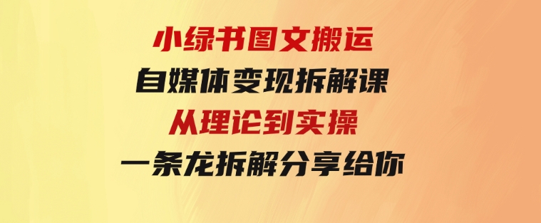 小绿书图文搬运自媒体变现拆解课，从理论到实操一条龙拆解分享给你-巨丰资源网