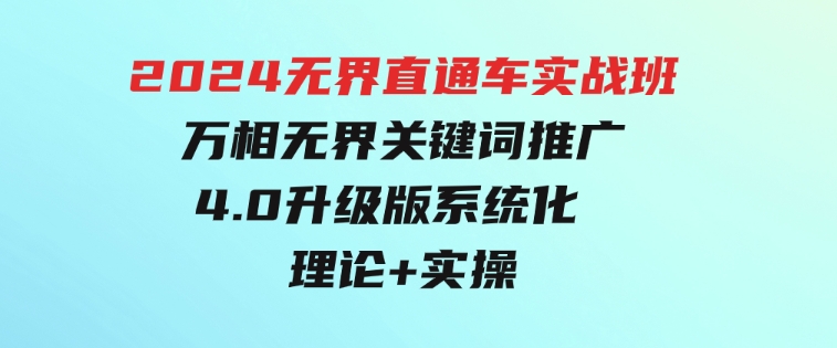 2024无界直通车实战班，万相无界关键词推广，4.0升级版系统化理论+实操-巨丰资源网