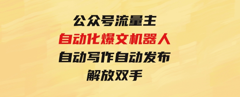 公众号流量主自动化爆文机器人，自动写作自动发布，解放双手-巨丰资源网