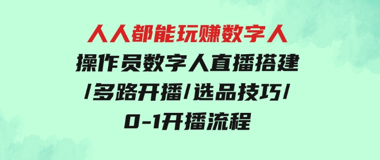 人人都能玩赚数字人操作员数字人直播搭建/多路开播/选品技巧/0-1开播流程-巨丰资源网