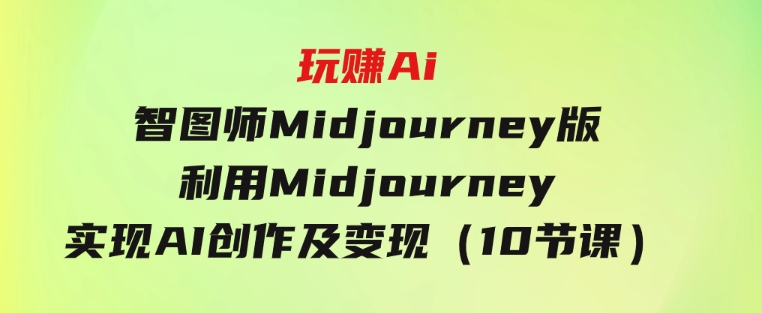 玩赚Ai智图师Midjourney版：利用Midjourney实现AI创作及变现（10节课）-巨丰资源网