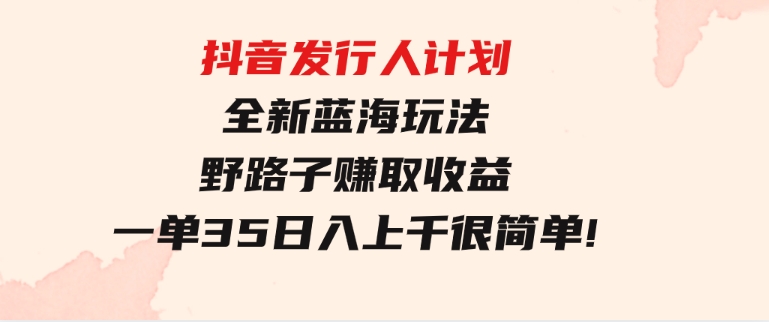 抖音发行人计划全新蓝海玩法，野路子赚取收益，一单35，日入上千很简单!-巨丰资源网