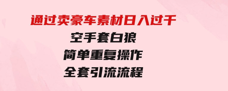 通过卖豪车素材日入过千，空手套白狼！简单重复操作，全套引流流程.-巨丰资源网