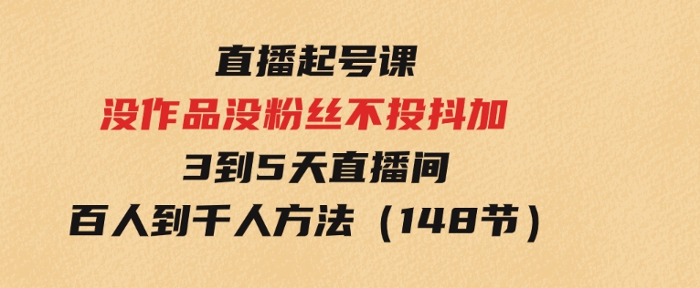 直播起号课：没作品没粉丝不投抖加3到5天直播间百人到千人方法（148节）-巨丰资源网