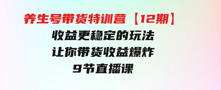 养生号带货特训营【12期】收益更稳定的玩法，让你带货收益爆炸-9节直播课-巨丰资源网