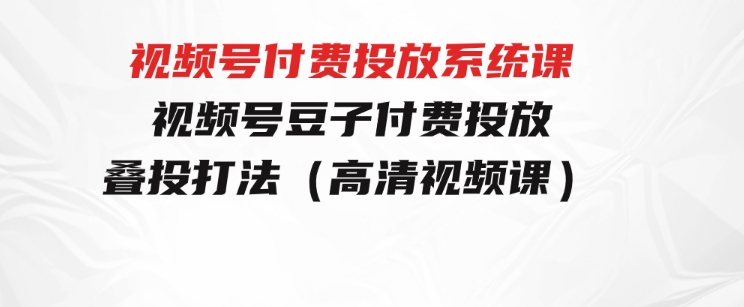 视频号付费投放系统课，视频号豆子付费投放·叠投打法（高清视频课）-巨丰资源网