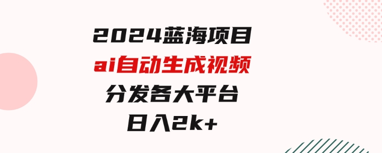 2024蓝海项目ai自动生成视频分发各大平台，小白操作简单，日入2k+-巨丰资源网