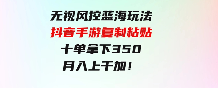 无视风控蓝海玩法，抖音手游复制粘贴，十单拿下350，月入上千加！-巨丰资源网