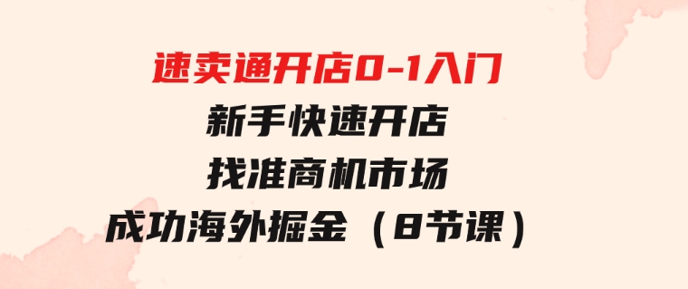 速卖通开店0-1入门，新手快速开店找准商机市场成功海外掘金（8节课）-巨丰资源网