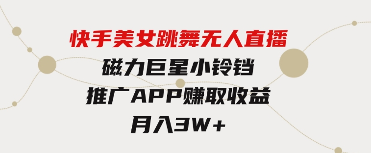 快手美女跳舞无人直播，磁力巨星小铃铛推广APP赚取收益，月入3W+-巨丰资源网