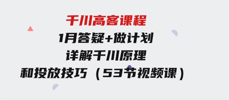 千川高客课程+1月答疑+做计划，详解千川原理和投放技巧（53节视频课）-巨丰资源网