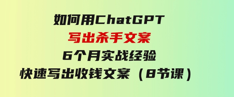 如何用ChatGPT-写出杀手文案，6个月实战经验，快速写出收钱文案（8节课）-巨丰资源网