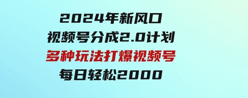 2024年新风口，视频号分成2.0计划，多种玩法打爆视频号，每日轻松2000-巨丰资源网