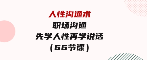 人性沟通术：职场沟通，​先学人性，再学说话（66节课）-巨丰资源网