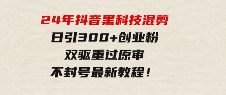 24年抖音黑科技混剪日引300+创业粉，双驱重过原审不封号最新教程！-巨丰资源网