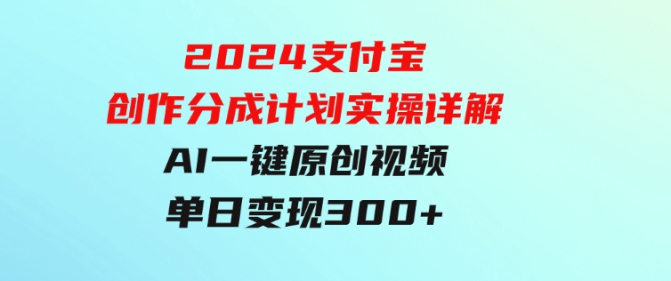 2024支付宝创作分成计划实操详解，AI一键原创视频，单日变现300+-巨丰资源网