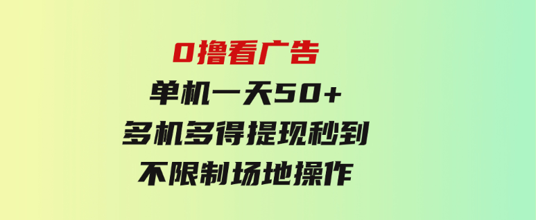 0撸看广告单机一天50+多机多得提现秒到不限制场地操作-巨丰资源网