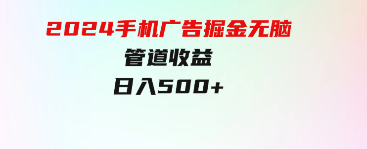 上手简单，2024手机广告掘金无脑，管道收益日入500+-巨丰资源网