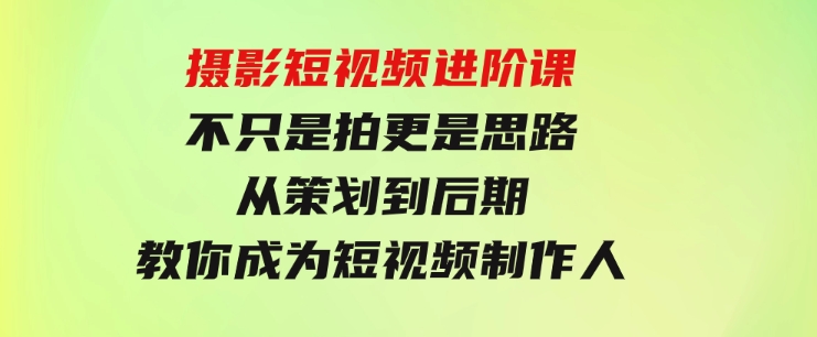 摄影短视频进阶课，不只是拍更是思路从策划到后期教你成为短视频制作人-巨丰资源网