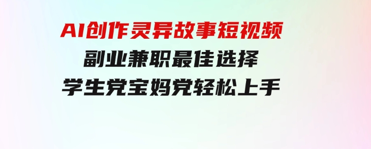 小白专属，AI创作灵异故事短视频，副业兼职最佳选择，学生党宝妈党轻松上手-巨丰资源网