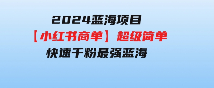 2024蓝海项目【小红书商单】超级简单，快速千粉，最强蓝海，百分百赚钱-巨丰资源网