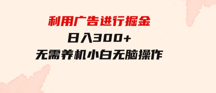 利用广告进行掘金，动动手指就能日入300+无需养机，小白无脑操作-巨丰资源网