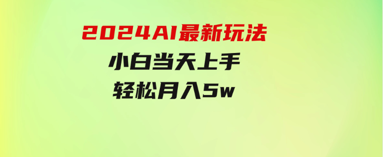 2024AI最新玩法，小白当天上手，轻松月入5w-巨丰资源网