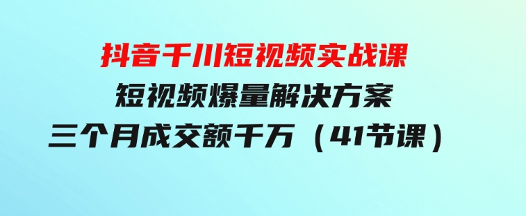 抖音千川短视频实战课：短视频爆量解决方案，三个月成交额千万（41节课）-巨丰资源网