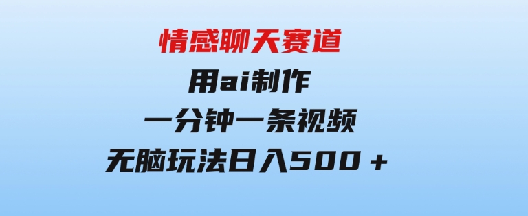 情感聊天赛道用al制作一分钟一条视频无脑玩法日入500＋-巨丰资源网