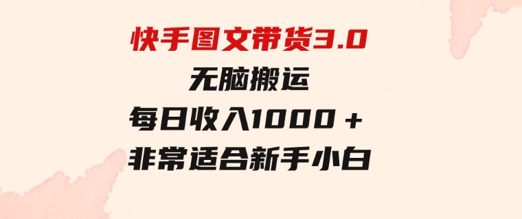 快手图文带货3.0，无脑搬运，每日收入1000＋，非常适合新手小白-巨丰资源网