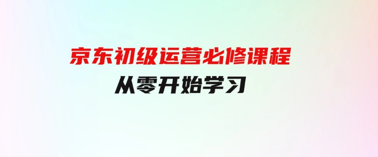 京东初级运营必修课程，从零开始学习-巨丰资源网