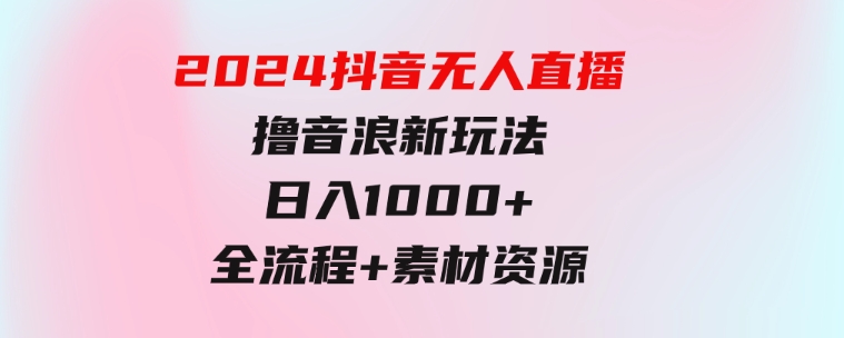 2024抖音无人直播撸音浪新玩法日入1000+全流程+素材资源-巨丰资源网